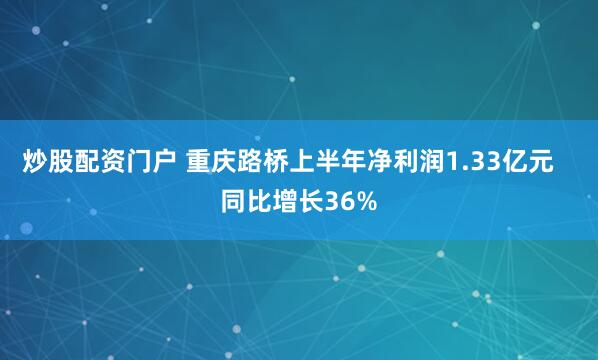 炒股配资门户 重庆路桥上半年净利润1.33亿元   同比增长36%