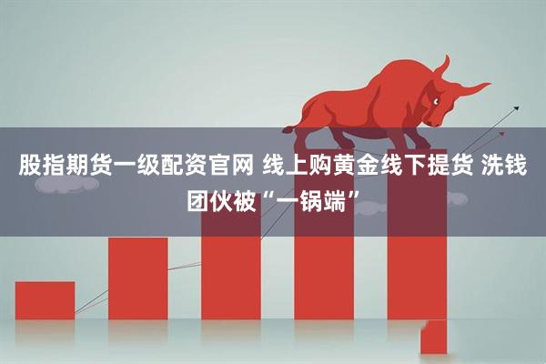 股指期货一级配资官网 线上购黄金线下提货 洗钱团伙被“一锅端”