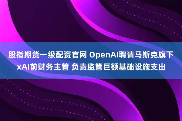 股指期货一级配资官网 OpenAI聘请马斯克旗下xAI前财务主管 负责监管巨额基础设施支出