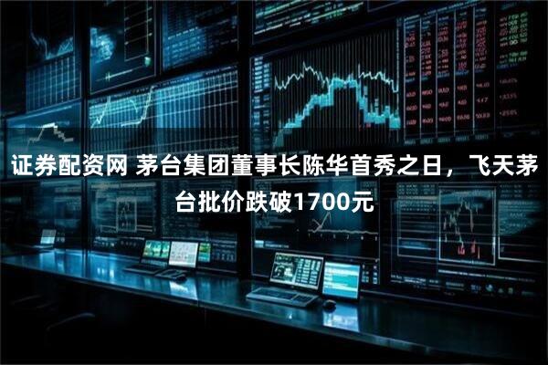 证券配资网 茅台集团董事长陈华首秀之日，飞天茅台批价跌破1700元