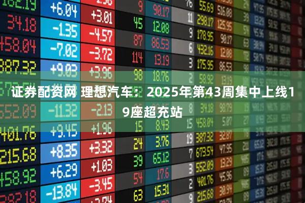 证券配资网 理想汽车：2025年第43周集中上线19座超充站