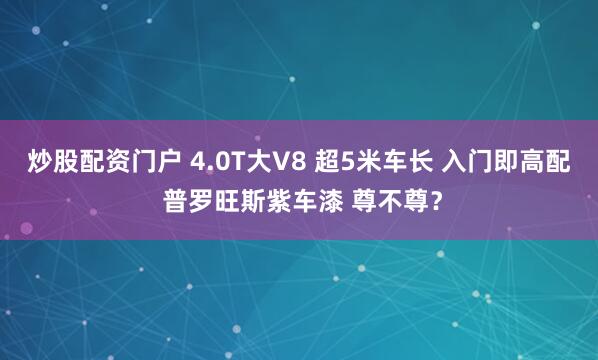 炒股配资门户 4.0T大V8 超5米车长 入门即高配 普罗旺斯紫车漆 尊不尊？