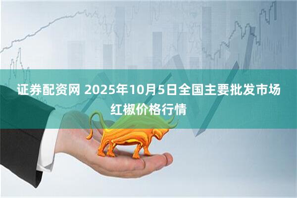 证券配资网 2025年10月5日全国主要批发市场红椒价格行情