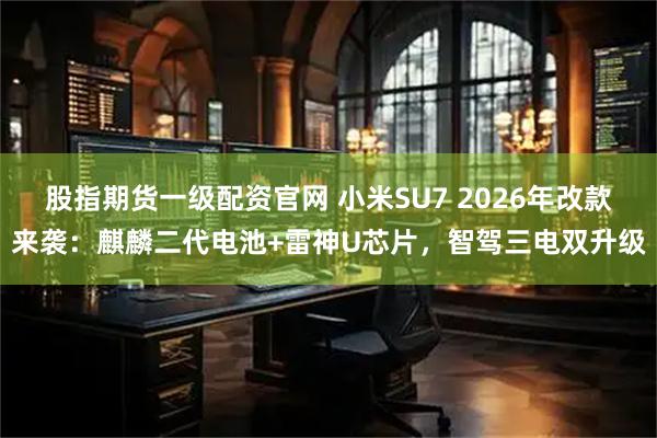 股指期货一级配资官网 小米SU7 2026年改款来袭：麒麟二代电池+雷神U芯片，智驾三电双升级