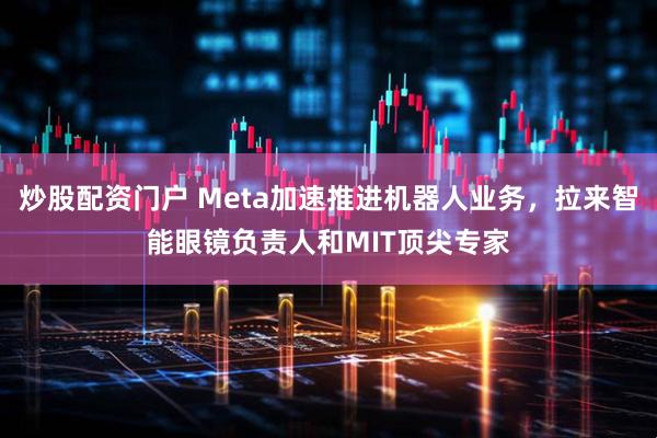 炒股配资门户 Meta加速推进机器人业务，拉来智能眼镜负责人和MIT顶尖专家