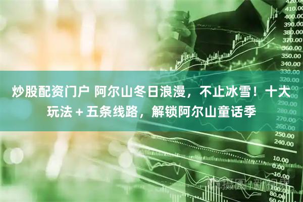 炒股配资门户 阿尔山冬日浪漫，不止冰雪！十大玩法＋五条线路，解锁阿尔山童话季