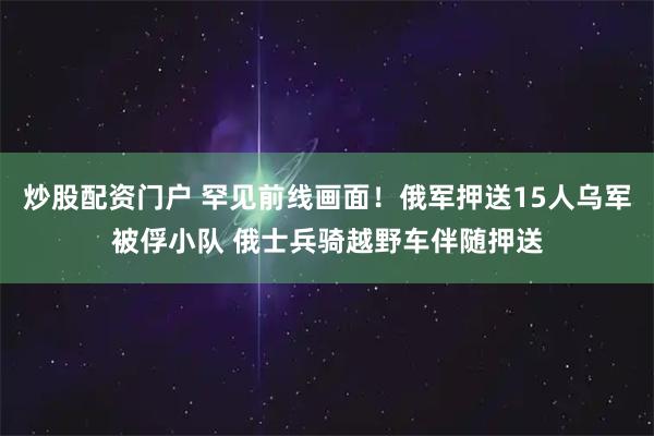 炒股配资门户 罕见前线画面！俄军押送15人乌军被俘小队 俄士兵骑越野车伴随押送