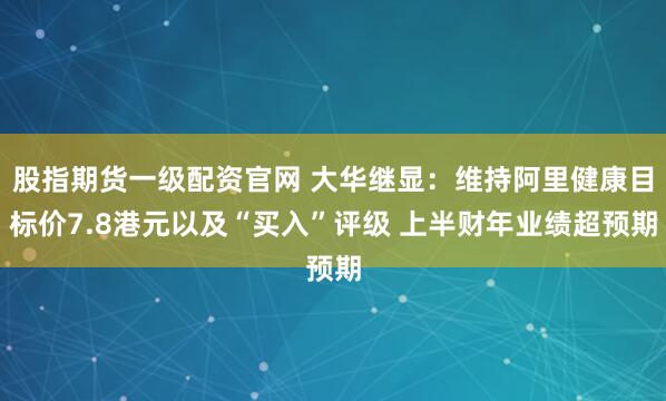 股指期货一级配资官网 大华继显:维持阿里健康目标价7.8港元以及“买入”评级 上半财年业绩超预期