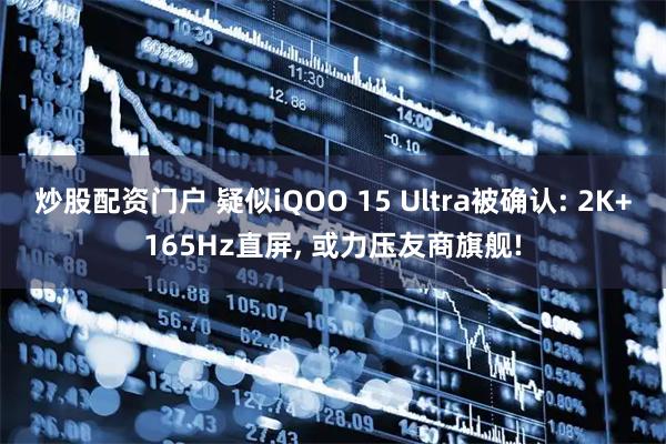 炒股配资门户 疑似iQOO 15 Ultra被确认: 2K+165Hz直屏, 或力压友商旗舰!