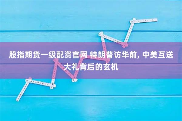 股指期货一级配资官网 特朗普访华前, 中美互送大礼背后的玄机