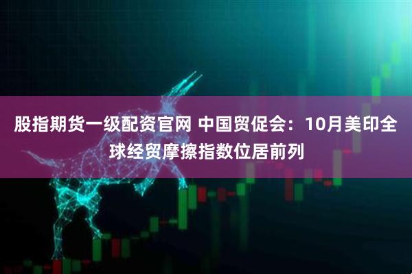 股指期货一级配资官网 中国贸促会:10月美印全球经贸摩擦指数位居前列