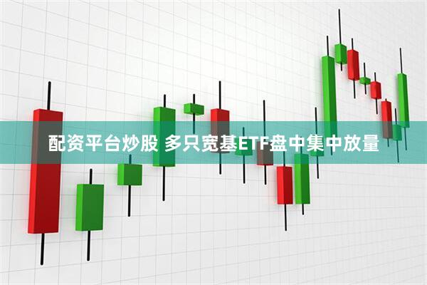 配资平台炒股 多只宽基ETF盘中集中放量