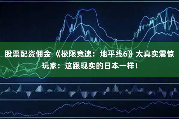 股票配资佣金 《极限竞速：地平线6》太真实震惊玩家：这跟现实的日本一样！