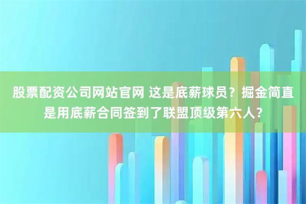 股票配资公司网站官网 这是底薪球员？掘金简直是用底薪合同签到了联盟顶级第六人？
