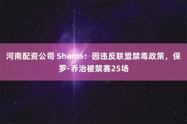 河南配资公司 Shams：因违反联盟禁毒政策，保罗-乔治被禁赛25场