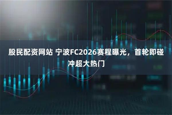 股民配资网站 宁波FC2026赛程曝光，首轮即碰冲超大热门