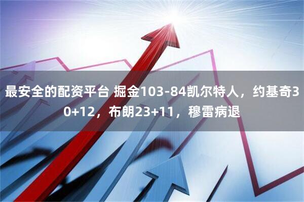 最安全的配资平台 掘金103-84凯尔特人，约基奇30+12，布朗23+11，穆雷病退