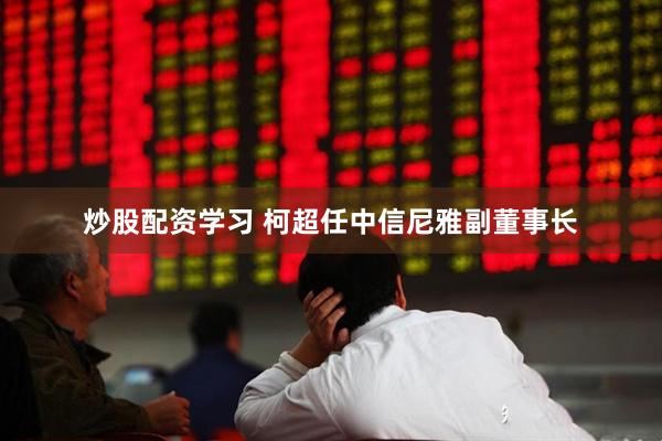 炒股配资学习 柯超任中信尼雅副董事长