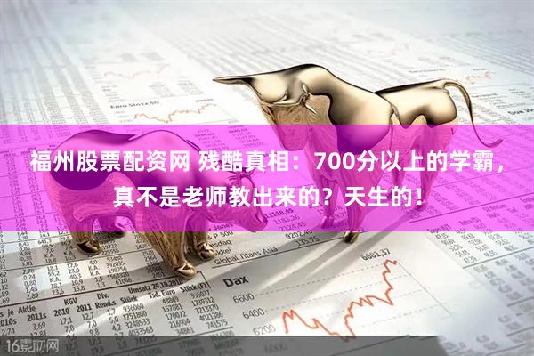 福州股票配资网 残酷真相：700分以上的学霸，真不是老师教出来的？天生的！