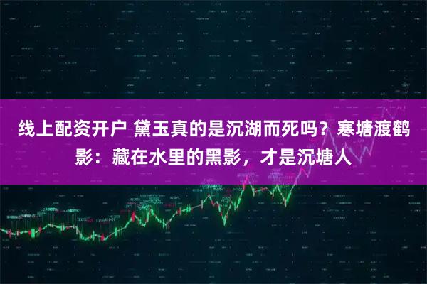线上配资开户 黛玉真的是沉湖而死吗？寒塘渡鹤影：藏在水里的黑影，才是沉塘人