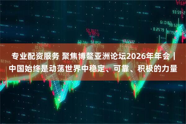 专业配资服务 聚焦博鳌亚洲论坛2026年年会｜中国始终是动荡世界中稳定、可靠、积极的力量