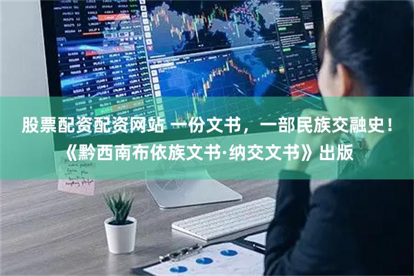 股票配资配资网站 一份文书，一部民族交融史！《黔西南布依族文书·纳交文书》出版