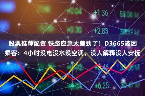 股票推荐配资 铁路应急太差劲了！D3665被困乘客：4小时没电没水没空调，没人解释没人安抚
