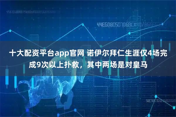 十大配资平台app官网 诺伊尔拜仁生涯仅4场完成9次以上扑救，其中两场是对皇马