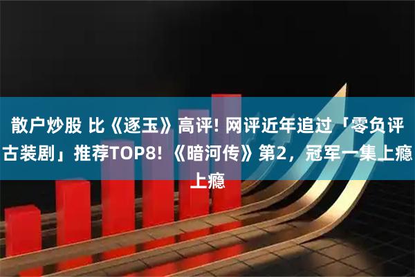 散户炒股 比《逐玉》高评! 网评近年追过「零负评古装剧」推荐TOP8! 《暗河传》第2，冠军一集上瘾