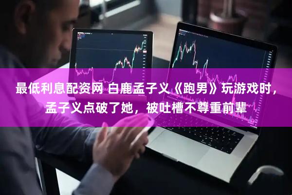 最低利息配资网 白鹿孟子义《跑男》玩游戏时，孟子义点破了她，被吐槽不尊重前辈