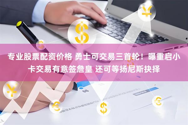 专业股票配资价格 勇士可交易三首轮！曝重启小卡交易有意签詹皇 还可等扬尼斯抉择
