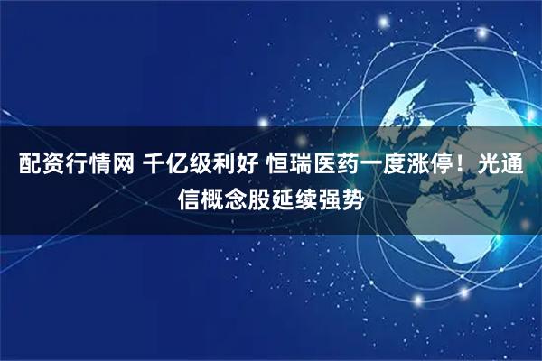 配资行情网 千亿级利好 恒瑞医药一度涨停！光通信概念股延续强势