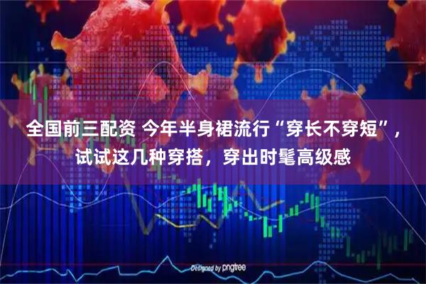 全国前三配资 今年半身裙流行“穿长不穿短”，试试这几种穿搭，穿出时髦高级感