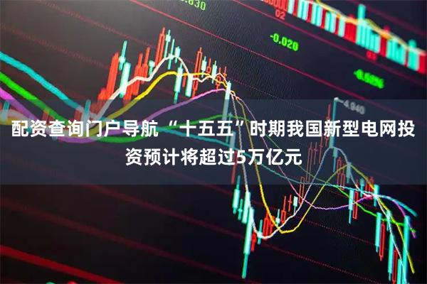 配资查询门户导航 “十五五”时期我国新型电网投资预计将超过5万亿元
