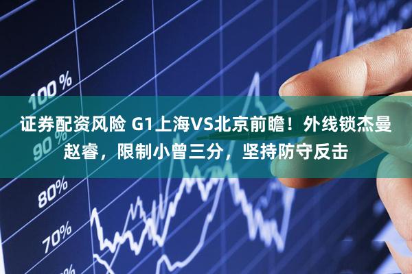 证券配资风险 G1上海VS北京前瞻！外线锁杰曼赵睿，限制小曾三分，坚持防守反击