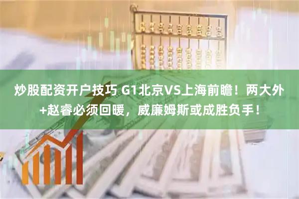炒股配资开户技巧 G1北京VS上海前瞻！两大外+赵睿必须回暖，威廉姆斯或成胜负手！