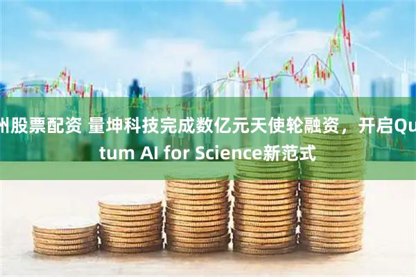 郑州股票配资 量坤科技完成数亿元天使轮融资，开启Quantum AI for Science新范式