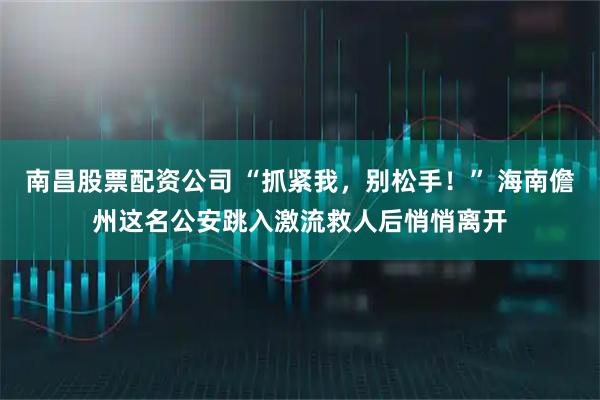 南昌股票配资公司 “抓紧我，别松手！” 海南儋州这名公安跳入激流救人后悄悄离开