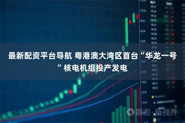 最新配资平台导航 粤港澳大湾区首台“华龙一号”核电机组投产发电