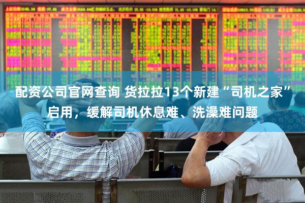 配资公司官网查询 货拉拉13个新建“司机之家”启用，缓解司机休息难、洗澡难问题