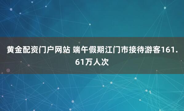 黄金配资门户网站 端午假期江门市接待游客161.61万人次