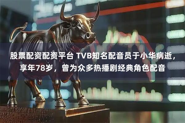 股票配资配资平台 TVB知名配音员于小华病逝，享年78岁，曾为众多热播剧经典角色配音