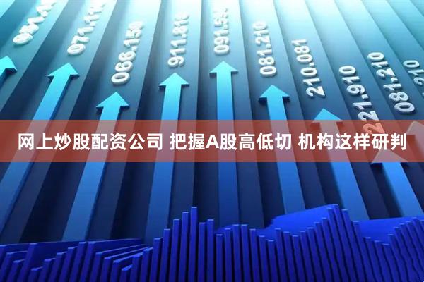 网上炒股配资公司 把握A股高低切 机构这样研判