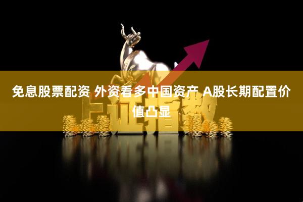 免息股票配资 外资看多中国资产 A股长期配置价值凸显