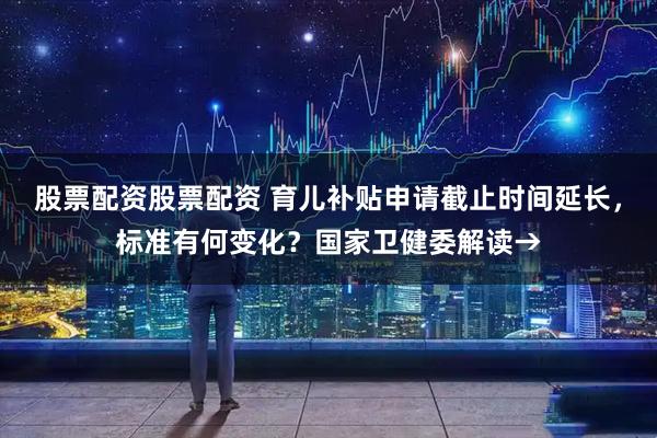 股票配资股票配资 育儿补贴申请截止时间延长，标准有何变化？国家卫健委解读→