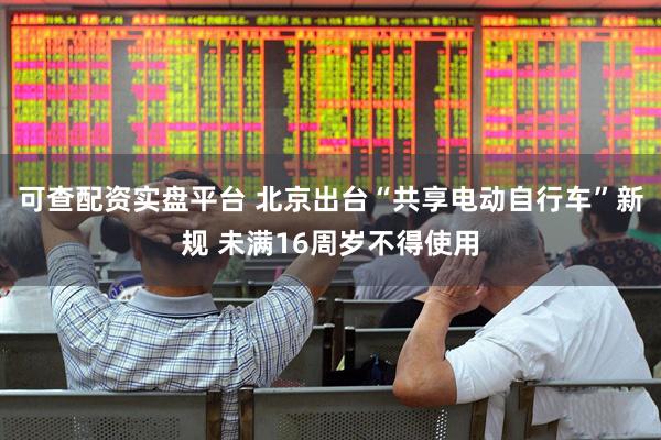 可查配资实盘平台 北京出台“共享电动自行车”新规 未满16周岁不得使用