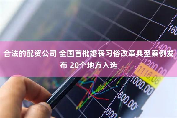 合法的配资公司 全国首批婚丧习俗改革典型案例发布 20个地方入选