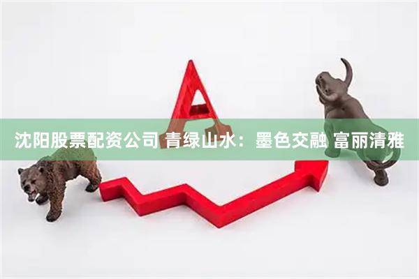 沈阳股票配资公司 青绿山水：墨色交融 富丽清雅