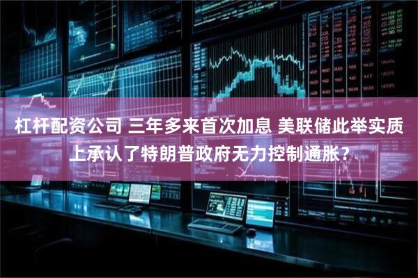 杠杆配资公司 三年多来首次加息 美联储此举实质上承认了特朗普政府无力控制通胀？