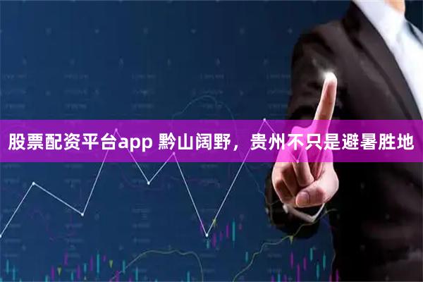 股票配资平台app 黔山阔野，贵州不只是避暑胜地